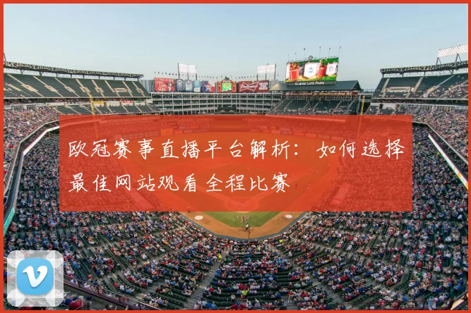 欧冠赛事直播平台解析：如何选择最佳网站观看全程比赛