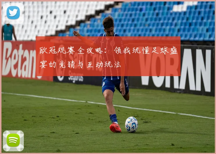 欧冠观赛全攻略：领我玩懂足球盛宴的竞猜与互动玩法