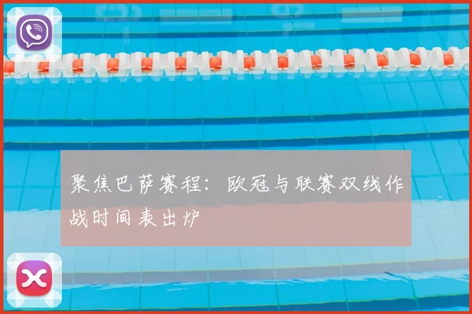 聚焦巴萨赛程：欧冠与联赛双线作战时间表出炉