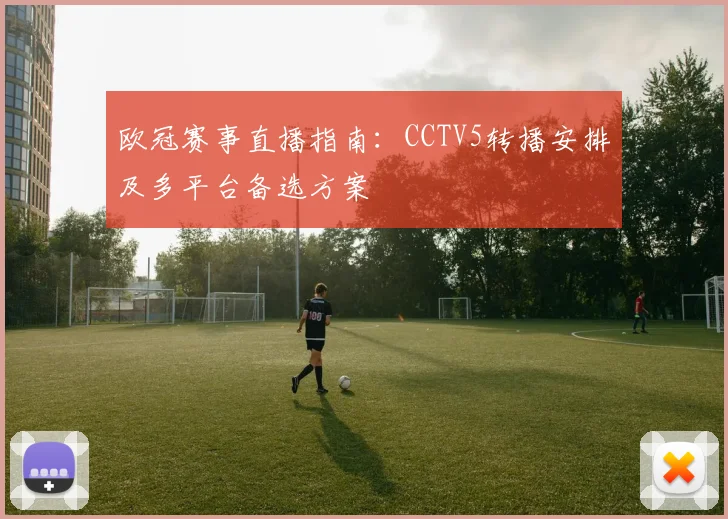 欧冠赛事直播指南：CCTV5转播安排及多平台备选方案