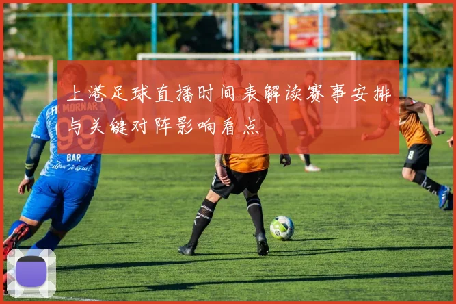 上港足球直播时间表解读赛事安排与关键对阵影响看点
