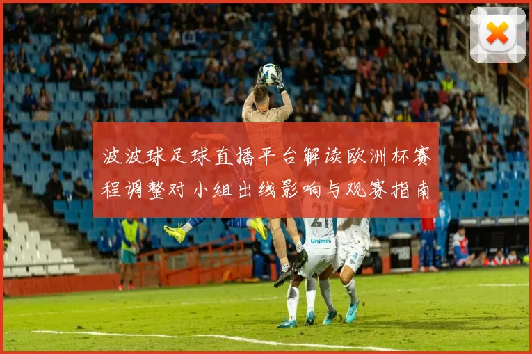 波波球足球直播平台解读欧洲杯赛程调整对小组出线影响与观赛指南