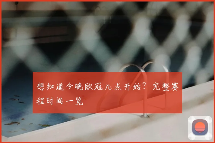 想知道今晚欧冠几点开始?完整赛程时间一览