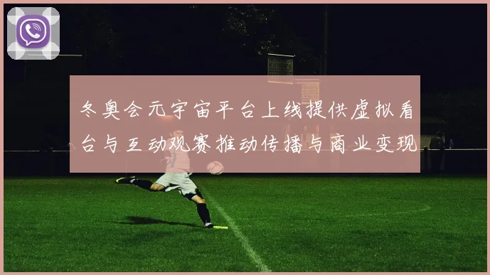 冬奥会元宇宙平台上线提供虚拟看台与互动观赛推动传播与商业变现