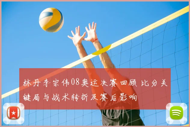 林丹李宗伟08奥运决赛回顾 比分关键局与战术转折及赛后影响