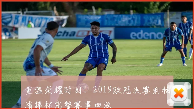 重温荣耀时刻!2019欧冠决赛利物浦捧杯完整赛事回放