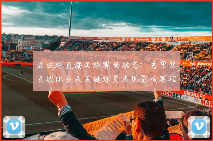 波波球直播足球赛场动态：意甲焦点战比分及关键球员表现影响赛程